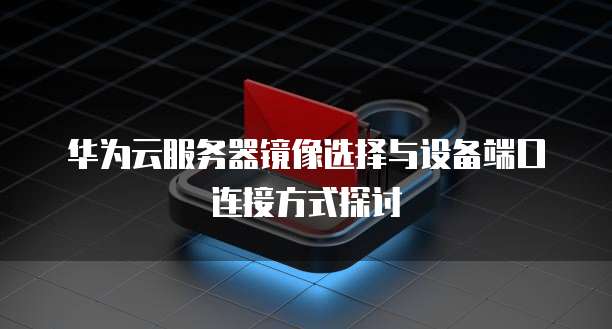 华为云服务器镜像选择与设备端口连接方式探讨