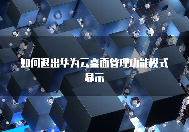 如何退出华为云桌面管理功能模式显示