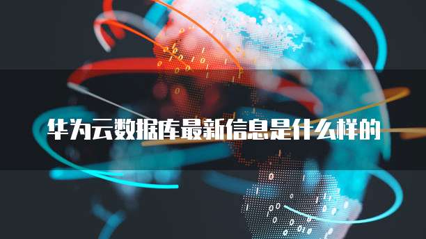 华为云数据库最新信息是什么样的