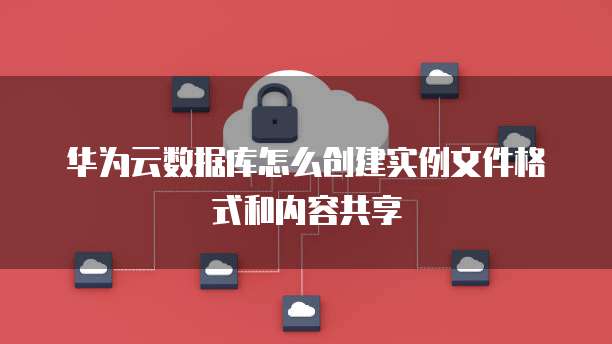 华为云数据库怎么创建实例文件格式和内容共享