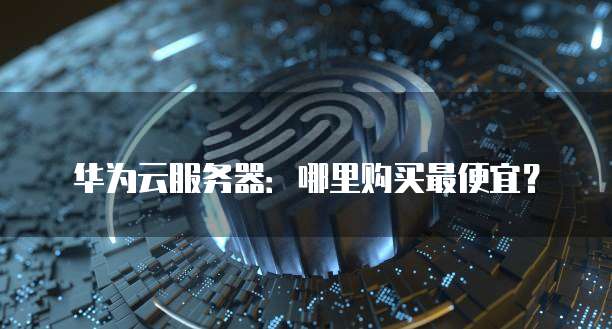 华为云服务器:哪里购买最便宜?