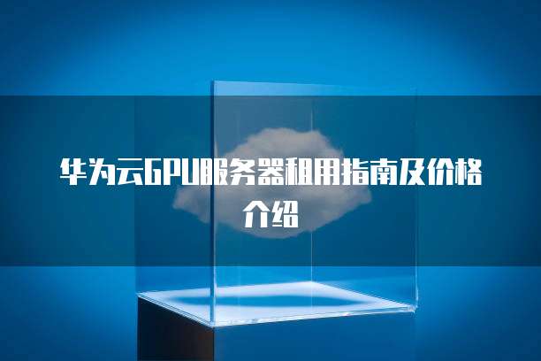 华为云GPU服务器租用指南及价格介绍