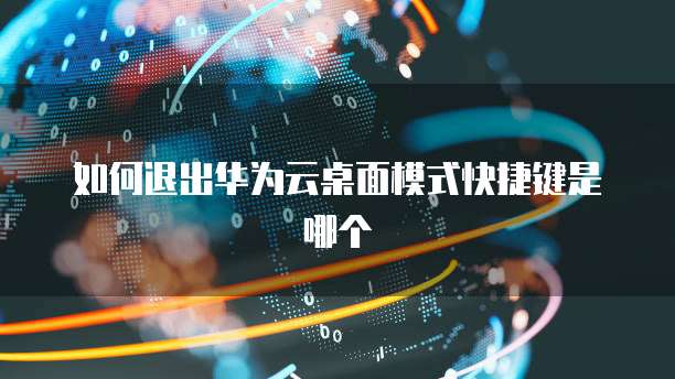 如何退出华为云桌面模式快捷键是哪个