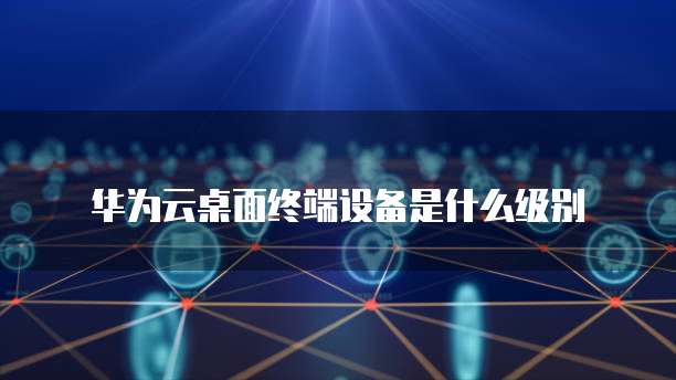 华为云桌面终端设备是什么级别