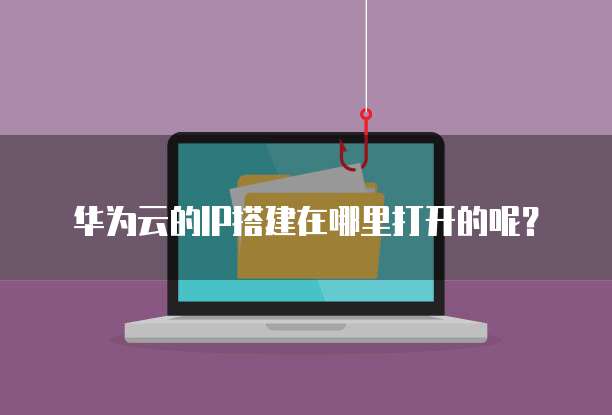 华为云的IP搭建在哪里打开的呢？