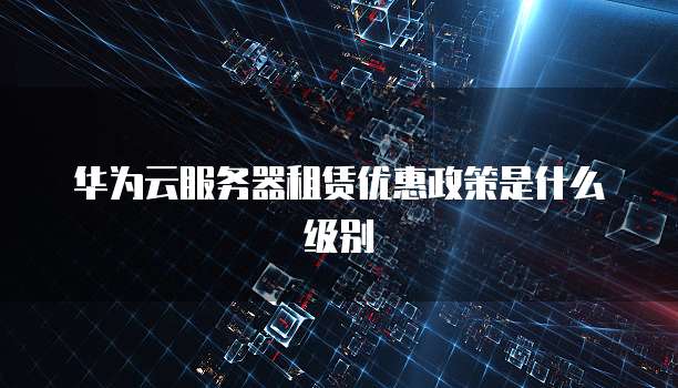 华为云服务器租赁优惠政策是什么级别