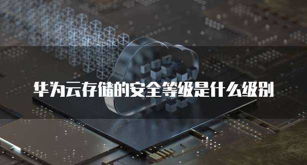 华为云存储的安全等级是什么级别