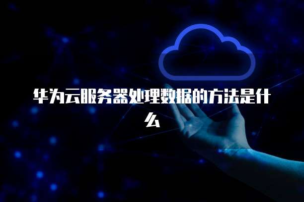 华为云服务器处理数据的方法是什么