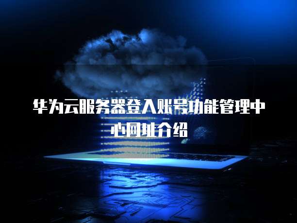 华为云服务器登入账号功能管理中心网址介绍