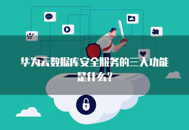 华为云数据库安全服务的三大功能是什么？