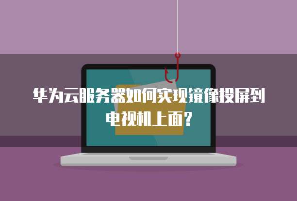 华为云服务器如何实现镜像投屏到电视机上面?