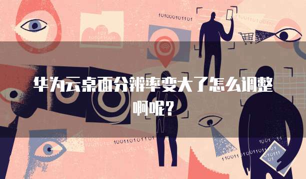 华为云桌面分辨率变大了怎么调整啊呢?