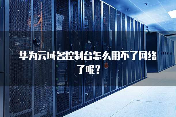 华为云域名控制台怎么用不了网络了呢?