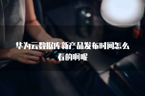 华为云数据库新产品发布时间怎么看的啊呢