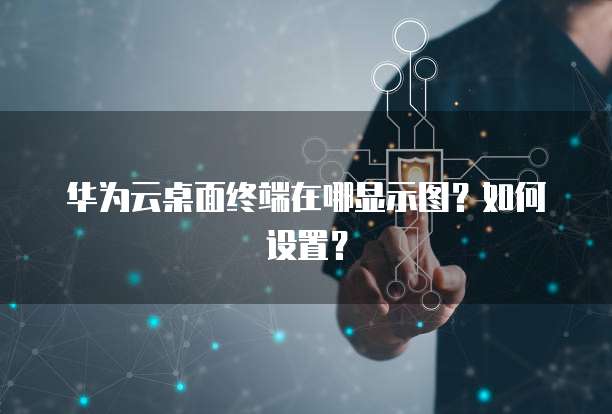 华为云桌面终端在哪显示图?如何设置?