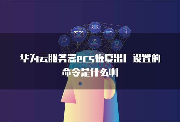 华为云服务器ecs恢复出厂设置的命令是什么啊