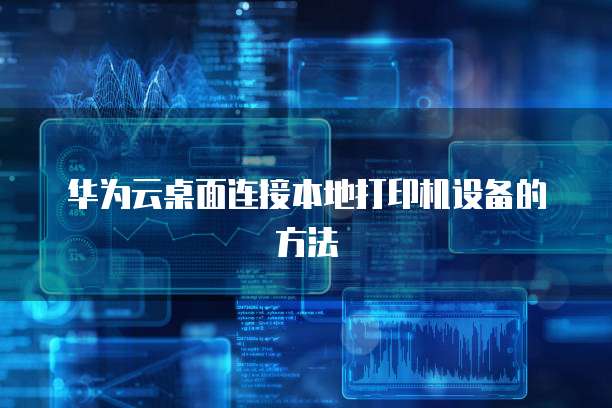 华为云桌面连接本地打印机设备的方法