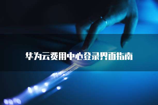华为云费用中心登录界面指南