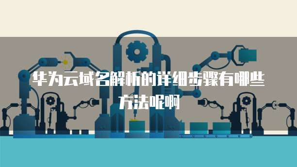 华为云域名解析的详细步骤有哪些方法呢啊