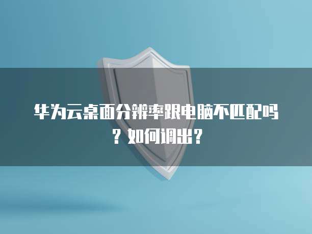 华为云桌面分辨率跟电脑不匹配吗？如何调出？