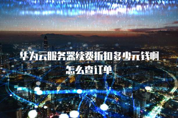 华为云服务器续费折扣多少元钱啊怎么查订单