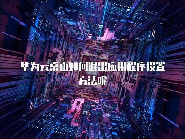 华为云桌面如何退出应用程序设置方法呢