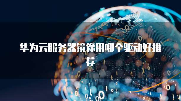 华为云服务器镜像用哪个驱动好推荐