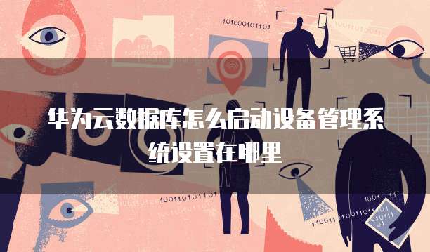 华为云数据库怎么启动设备管理系统设置在哪里