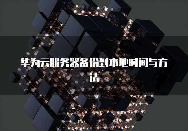华为云服务器备份到本地时间与方法