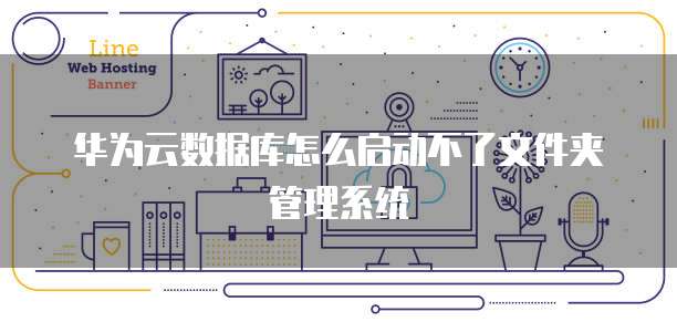 华为云数据库怎么启动不了文件夹管理系统