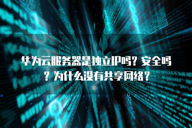 华为云服务器是独立IP吗?安全吗?为什么没有共享网络?