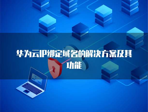 华为云IP绑定域名的解决方案及其功能