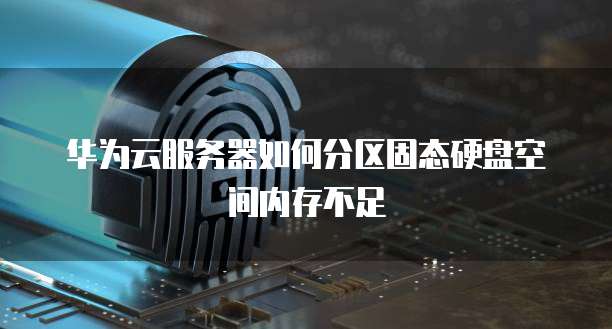 华为云服务器如何分区固态硬盘空间内存不足