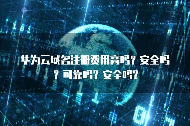 华为云域名注册费用高吗?安全吗?可靠吗?安全吗?