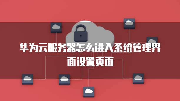 华为云服务器怎么进入系统管理界面设置页面