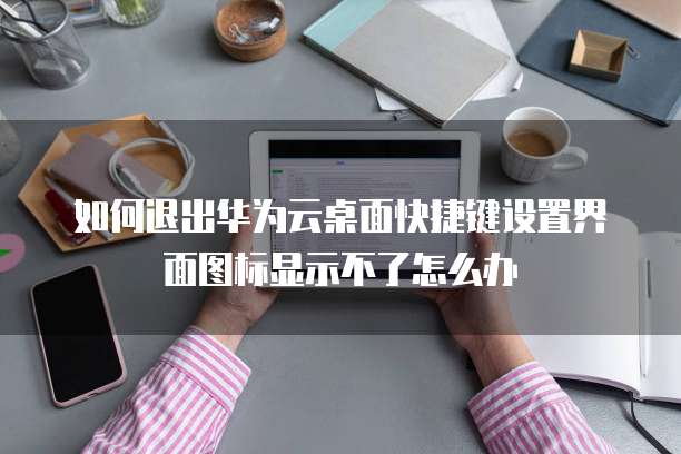 如何退出华为云桌面快捷键设置界面图标显示不了怎么办