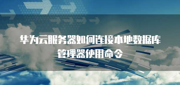 华为云服务器如何连接本地数据库管理器使用命令