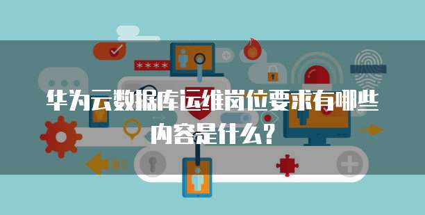 华为云数据库运维岗位要求有哪些内容是什么?