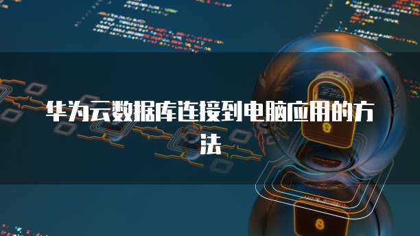 华为云数据库连接到电脑应用的方法