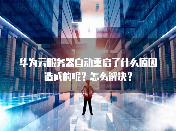 华为云服务器自动重启了什么原因造成的呢?怎么解决?