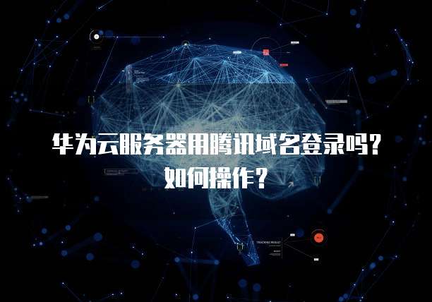 华为云服务器用腾讯域名登录吗?如何操作?