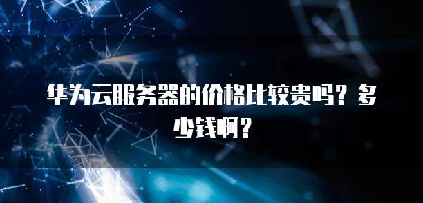 华为云服务器的价格比较贵吗?多少钱啊?