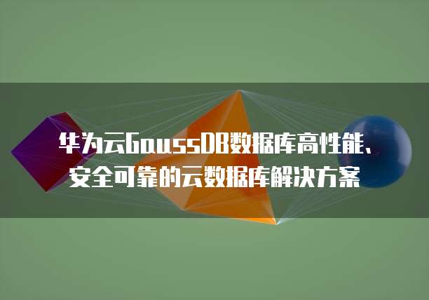 华为云GaussDB数据库高性能、安全可靠的云数据库解决方案