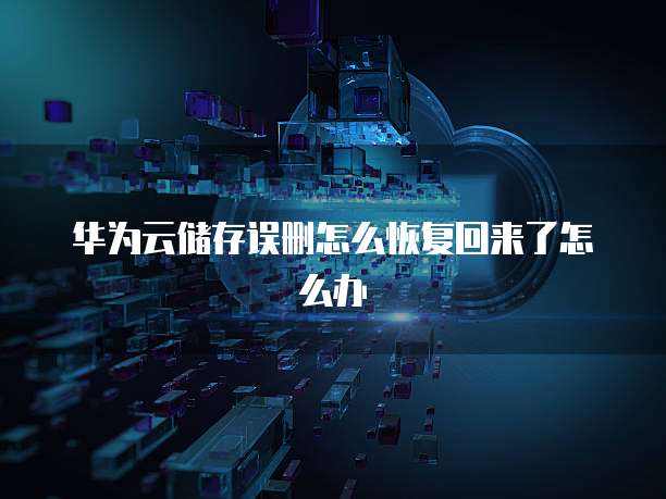 华为云储存误删怎么恢复回来了怎么办
