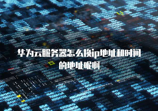 华为云服务器怎么换ip地址和时间的地址呢啊