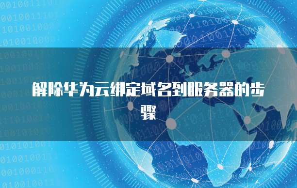 解除华为云绑定域名到服务器的步骤