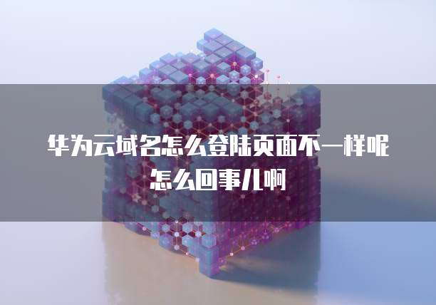 华为云域名怎么登陆页面不一样呢怎么回事儿啊