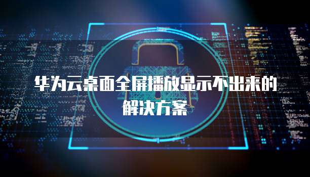 华为云桌面全屏播放显示不出来的解决方案