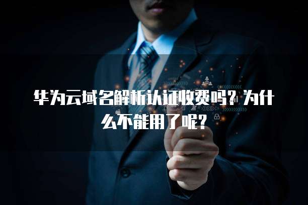 华为云域名解析认证收费吗？为什么不能用了呢？