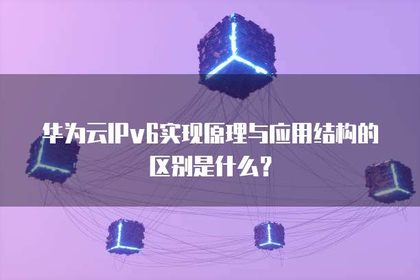 华为云IPv6实现原理与应用结构的区别是什么？